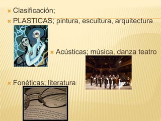  Clasificación;
 PLASTICAS; pintura, escultura, arquitectura




                   Acústicas; música, danza teatro



   Fonéticas; literatura
 