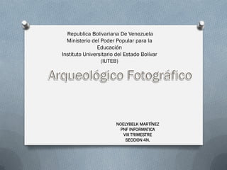 Republica Bolivariana De Venezuela
  Ministerio del Poder Popular para la
                Educación
Instituto Universitario del Estado Bolívar
                 (IUTEB)




                       NOELYBELK MARTÍNEZ
                        PNF INFORMATICA
                          VIII TRIMESTRE
                           SECCION 4N.
 