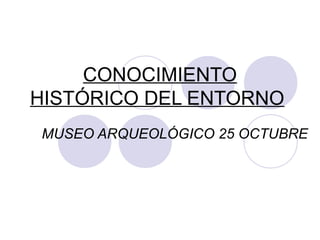 CONOCIMIENTO
HISTÓRICO DEL ENTORNO
MUSEO ARQUEOLÓGICO 25 OCTUBRE