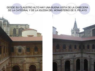 DESDE SU CLAUSTRO ALTO HAY UNA BUENA VISTA DE LA CABECERA
DE LA CATEDRAL Y DE LA IGLESIA DEL MONASTERIO DE S. PELAYO