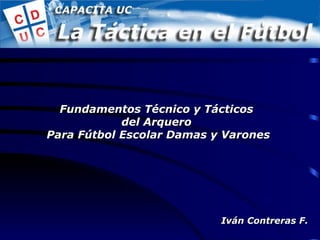 Fundamentos Técnico y Tácticos  del Arquero  Para Fútbol Escolar Damas y Varones Iván Contreras F. 