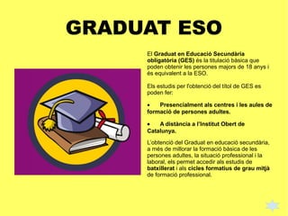 GRADUAT ESO
El Graduat en Educació Secundària
obligatòria (GES) és la titulació bàsica que
poden obtenir les persones majo...