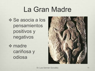 La Gran Madre
 Se asocia a los
pensamientos
positivos y
negativos
 madre
cariñosa y
odiosa
Dr. Luis Germán González 11
 