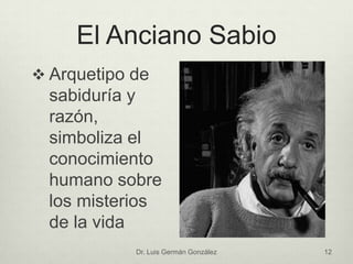 El Anciano Sabio
 Arquetipo de
sabiduría y
razón,
simboliza el
conocimiento
humano sobre
los misterios
de la vida
Dr. Luis Germán González 12
 