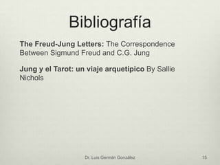 Bibliografía
The Freud-Jung Letters: The Correspondence
Between Sigmund Freud and C.G. Jung
Jung y el Tarot: un viaje arquetípico By Sallie
Nichols
Dr. Luis Germán González 15
 