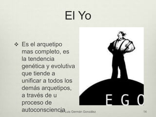 El Yo
 Es el arquetipo
mas completo, es
la tendencia
genética y evolutiva
que tiende a
unificar a todos los
demás arquetipos,
a través de u
proceso de
autoconscienciaDr. Luis Germán González 14
 