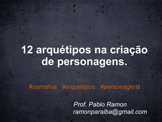 12 arquétipos na criação
de personagens.
Prof. Pablo Ramon
#narrativa #arquétipos #personagens
ramonparaiba@gmail.com
 