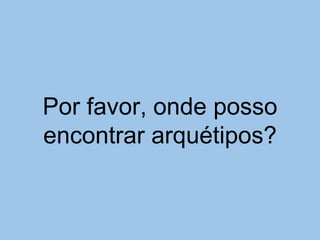 Por favor, onde posso
encontrar arquétipos?
 