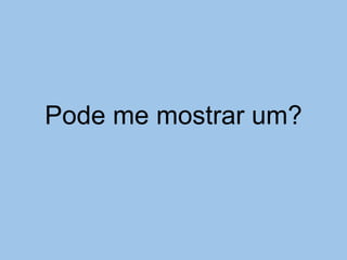 Pode me mostrar um?
 