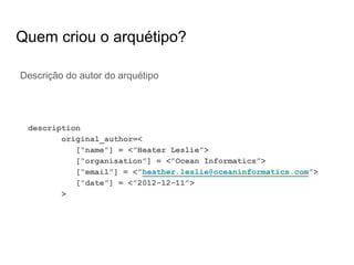 Quem criou o arquétipo?
Descrição do autor do arquétipo
description
original_author=<
[“name”] = <”Heater Leslie”>
[“organisation”] = <”Ocean Informatics”>
[“email”] = <”heather.leslie@oceaninformatics.com”>
[“date”] = <”2012-12-11”>
>
 