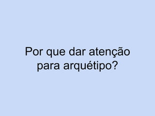 Por que dar atenção
para arquétipo?
 