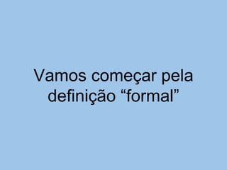 Vamos começar pela
definição “formal”
 