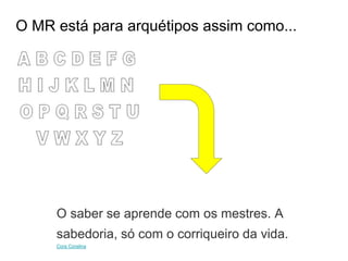 O saber se aprende com os mestres. A
sabedoria, só com o corriqueiro da vida.
Cora Coralina
O MR está para arquétipos assim como...
 