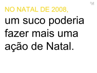 NO NATAL DE 2008,  um suco poderia fazer mais uma ação de Natal. 