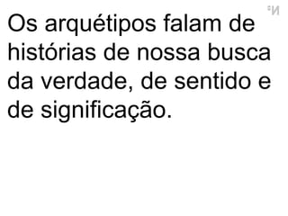 Os arquétipos falam de  histórias  de nossa busca da verdade, de sentido e de significação.  