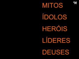 MITOS ÍDOLOS HERÓIS LÍDERES DEUSES 