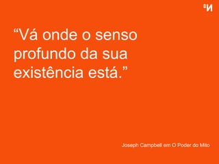 “ Vá onde o senso profundo da sua existência está . ” Joseph Campbell em O Poder do Mito 