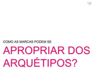 COMO AS MARCAS PODEM SE  APROPRIAR DOS ARQUÉTIPOS? 