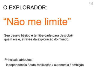 O EXPLORADOR: “ Não me limite” independência / auto-realização / autonomia / ambição Principais atributos: Seu desejo básico é ter liberdade para descobrir quem ele é, através da exploração do mundo. 
