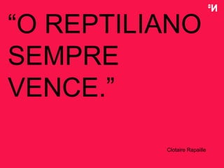 “ O REPTILIANO SEMPRE VENCE . ” Clotaire Rapaille 