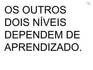 OS OUTROS DOIS NÍVEIS  DEPENDEM DE APRENDIZADO.  