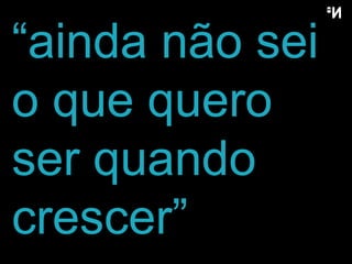 “ ainda não sei o que quero ser quando crescer” 