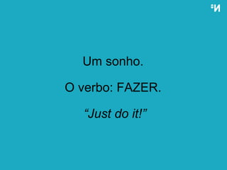 Um sonho.  O verbo: FAZER.  “ Just do it!” 