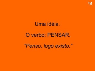 Uma idéia.  O verbo: PENSAR. “ Penso, logo existo.” 