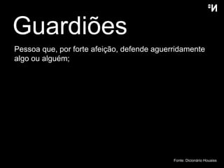 Guardiões  Pessoa que, por forte afeição, defende aguerridamente algo ou alguém;  Fonte: Dicion ário  Houaiss 