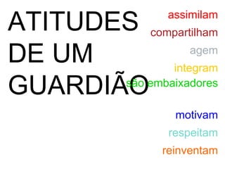 ATITUDES DE UM GUARDIÃO são embaixadores agem integram assimilam motivam reinventam compartilham respeitam 