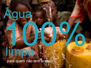100% para quem não tem acesso Água  limpa 
