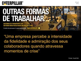 “ Uma empresa percebe a intensidade da fidelidade e admiração dos seus colaboradores quando atravessa momentos de crise ” Fonte: Você S/A 