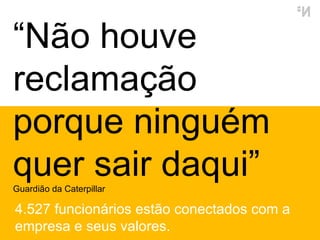 “ Não houve reclamação porque ninguém quer sair daqui ” Guardi ão da Caterpillar 4.527 funcionários estão conectados com a empresa e seus valores. 