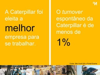 O  turnover  espontâneo da Caterpillar é de menos de A Caterpillar foi eleita a  melhor   empresa para se trabalhar. 1% Fonte: Site Você S/A e Portal Exame 