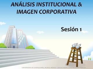 ANÁLISIS INSTITUCIONAL & IMAGEN CORPORATIVA 
Sesión 1 
UNIVERSIDAD DE GUADALAJARA, JALISCO, MÉXICO – 2014 B | CUCSH | COMUNICACIÓN PÚBLICA  