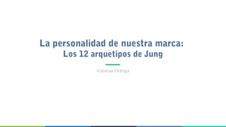 La personalidad de nuestra marca:
Los 12 arquetipos de Jung
Vanesa Ortega
 