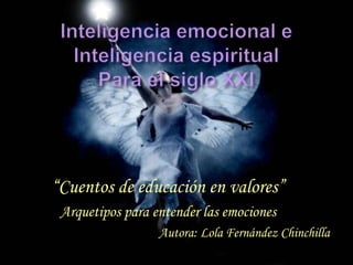 Inteligencia emocional eInteligencia espiritualPara el siglo XXI           “Cuentos de educación en valores”                Arquetipos para entender las emociones                                                   Autora: Lola Fernández Chinchilla 
