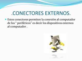 .CONECTORES EXTERNOS.
 Estos conectores permiten la conexión al computador
de los “ periféricos” es decir los dispositivos externos
al computador .
 