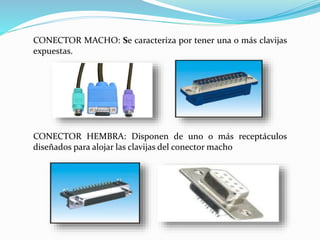 CONECTOR MACHO: Se caracteriza por tener una o más clavijas
expuestas.
CONECTOR HEMBRA: Disponen de uno o más receptáculos
diseñados para alojar las clavijas del conector macho
 