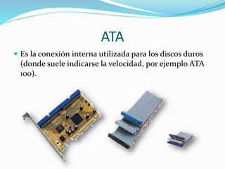 ATA
 Es la conexión interna utilizada para los discos duros
(donde suele indicarse la velocidad, por ejemplo ATA
100).
 