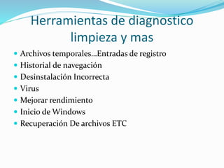 Herramientas de diagnostico
limpieza y mas
 Archivos temporales…Entradas de registro
 Historial de navegación
 Desinstalación Incorrecta
 Virus
 Mejorar rendimiento
 Inicio de Windows
 Recuperación De archivos ETC
 