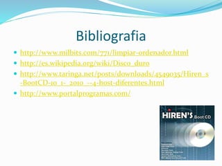 Bibliografia
 http://www.milbits.com/771/limpiar-ordenador.html
 http://es.wikipedia.org/wiki/Disco_duro
 http://www.taringa.net/posts/downloads/4549035/Hiren_s
-BootCD-10_1-_2010_--4-host-diferentes.html
 http://www.portalprogramas.com/
 