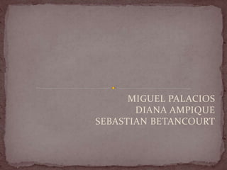 MIGUEL PALACIOS
DIANA AMPIQUE
SEBASTIAN BETANCOURT
 