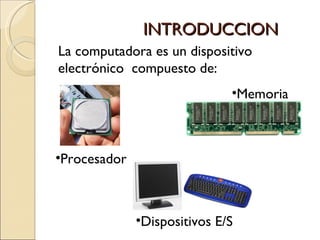 INTRODUCCION La computadora es un dispositivo electrónico  compuesto de: ,[object Object],[object Object],[object Object]