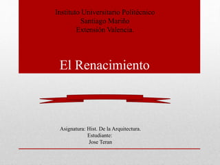 Instituto Universitario Politécnico 
Santiago Mariño 
Extensión Valencia. 
El Renacimiento 
Asignatura: Hist. De la Arquitectura. 
Estudiante: 
Jose Teran 
 