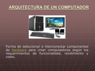 ARQUITECTURA DE UN COMPUTADOR
Forma de seleccionar e interconectar componentes
de hardware para crear computadoras según los
requerimientos de funcionalidad, rendimiento y
costo.
 