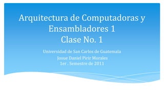 Arquitectura de Computadoras y Ensambladores 1Clase No. 1 Universidad de San Carlos de Guatemala Josue Daniel Pirir Morales1er . Semestre de 2011 
