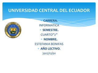UNIVERSIDAD CENTRAL DEL ECUADOR
                CARRERA.
             INFORMATICA
               SEMESTRE.
              CUARTO”2”
                NOMBRE.
          ESTEFANIA BONIFAS
              AÑO LECTIVO.
               2012/12/01
 