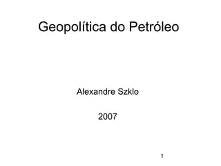 Geopolítica do Petróleo



      Alexandre Szklo

           2007



                        1
 