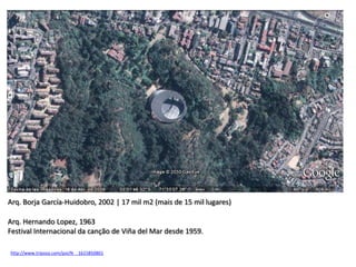 Arq. Borja García-Huidobro, 2002 | 17 mil m2 (mais de 15 mil lugares)

Arq. Hernando Lopez, 1963
Festival Internacional da canção de Viña del Mar desde 1959.

http://www.triposo.com/poi/N__1615850801
 